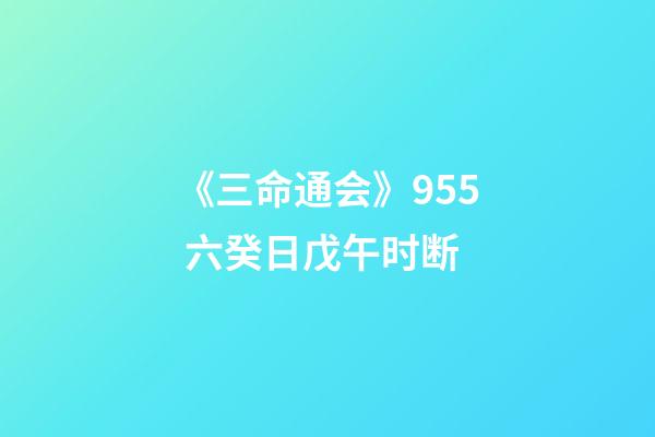 《三命通会》9.55 六癸日戊午时断